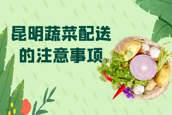 昆明蔬菜配送的注意事項(xiàng) 昆明蔬菜配送的注意事項(xiàng)