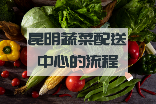 昆明蔬菜配送中心的流程 昆明蔬菜配送中心的流程