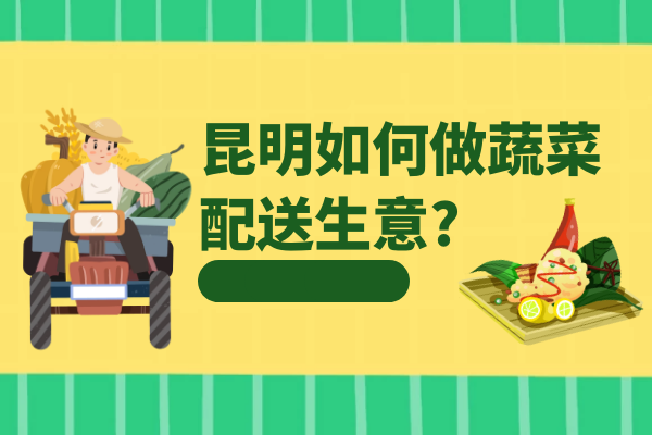 昆明如何做蔬菜配送生意? 昆明如何做蔬菜配送生意?