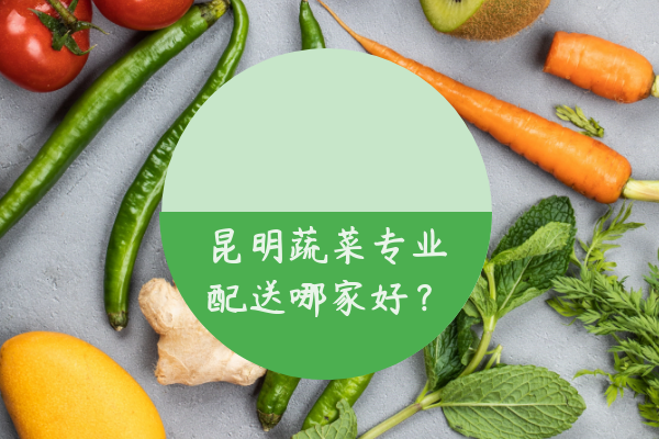 昆明蔬菜專業(yè)配送哪家好？