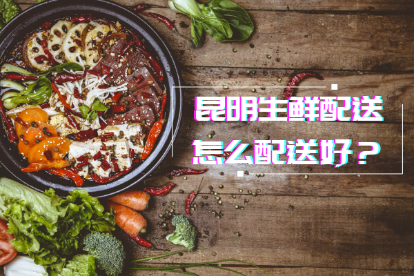 昆明生鮮配送怎么配送好？