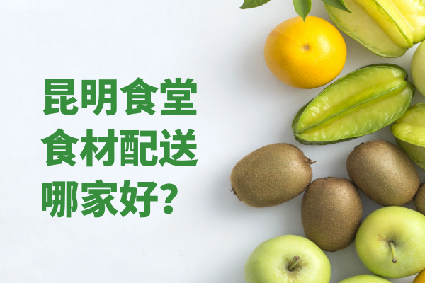 昆明食堂食材配送哪家好？