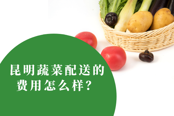 昆明蔬菜配送的費(fèi)用怎么樣？
