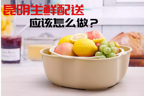 昆明生鮮配送應(yīng)該怎么做？