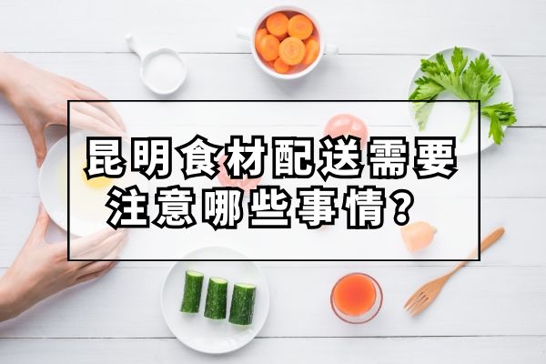 昆明食材配送需要注意哪些事情？