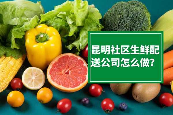 昆明社區(qū)生鮮配送公司怎么做？