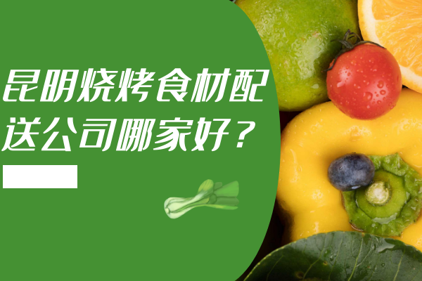 昆明燒烤食材配送公司哪家好？