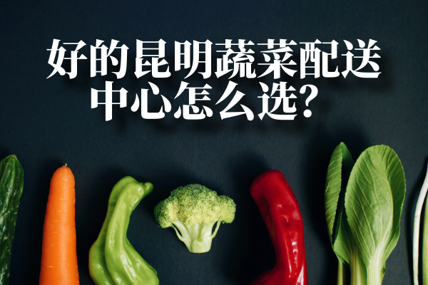 好的昆明蔬菜配送中心怎么選？