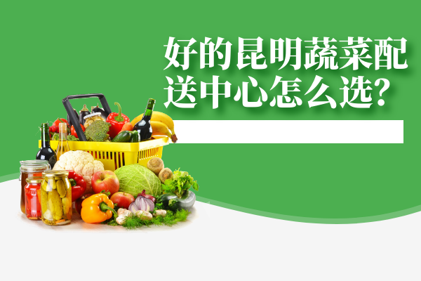 好的昆明蔬菜配送中心怎么選？