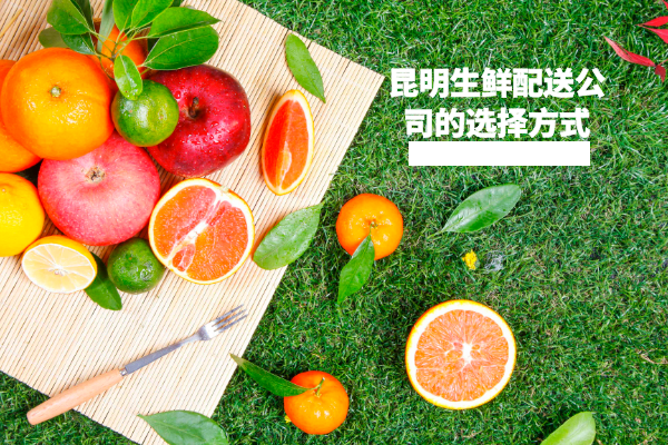 昆明生鮮配送公司的選擇方式 昆明生鮮配送公司的選擇方式