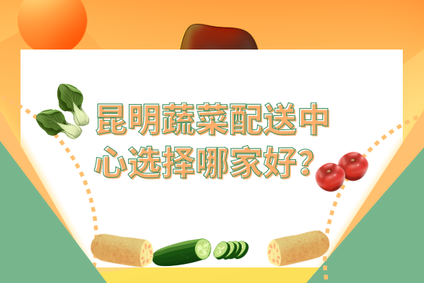 昆明蔬菜配送中心選擇哪家好？