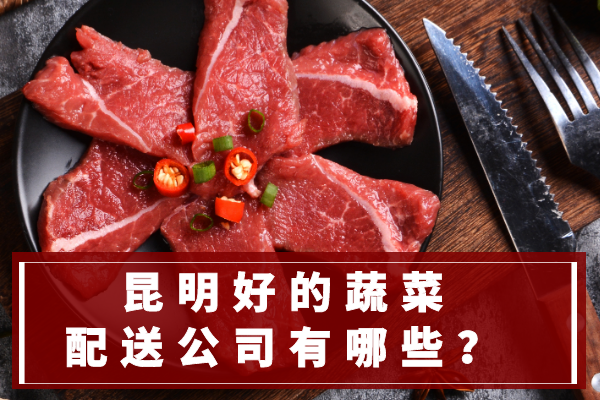 昆明好的蔬菜配送公司有哪些？