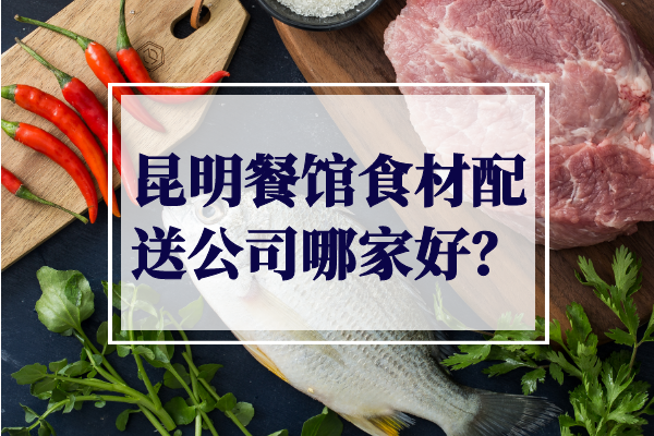 昆明餐館食材配送公司哪家好？