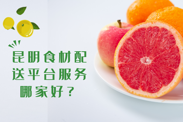 昆明食材配送平臺服務哪家好？