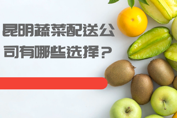 昆明蔬菜配送公司有哪些選擇？